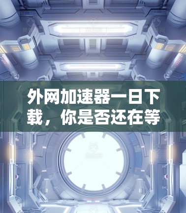 外网加速器一日下载，你是否还在等？加速你的下载人生