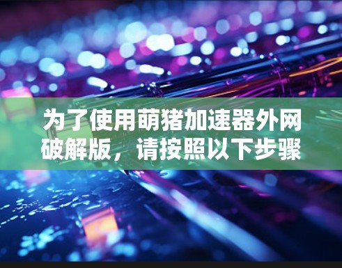 为了使用萌猪加速器外网破解版，请按照以下步骤操作