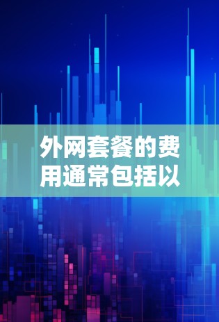 外网套餐的费用通常包括以下内容，具体费用因地区、套餐类型和用户需求而异。以下是一般性的信息