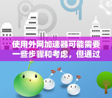 使用外网加速器可能需要一些步骤和考虑，但通过以下步骤可以有效地进行