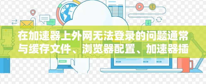在加速器上外网无法登录的问题通常与缓存文件、浏览器配置、加速器插件以及安装更新等因素有关。以下是一步步的解决方案