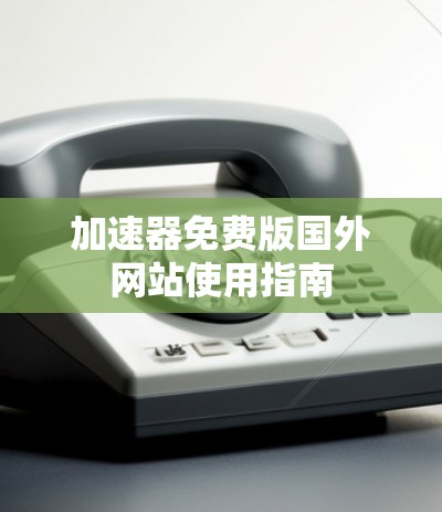 加速器免费版国外网站使用指南