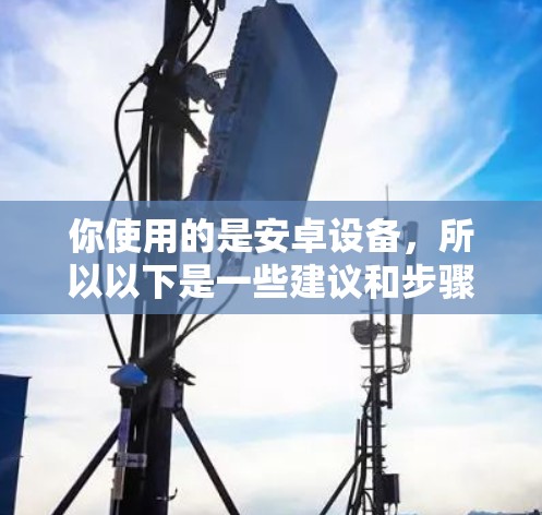 你使用的是安卓设备，所以以下是一些建议和步骤