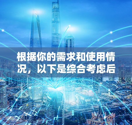 根据你的需求和使用情况，以下是综合考虑后的推荐和建议