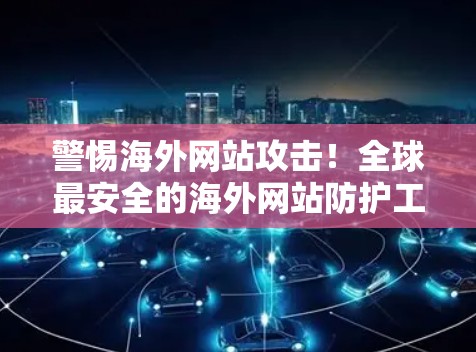 警惕海外网站攻击！全球最安全的海外网站防护工具！