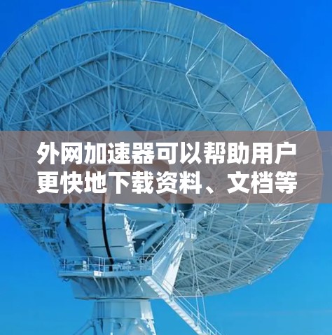 外网加速器可以帮助用户更快地下载资料、文档等资源，尤其是在外网速度较慢或网络连接不稳定时。以下是一些常用的外网加速器推荐，可以帮助你提升下载速度