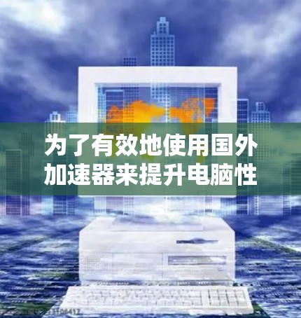 为了有效地使用国外加速器来提升电脑性能，以下是一个分步的解决方案