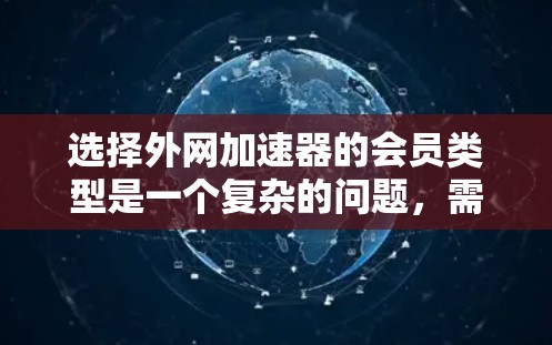 选择外网加速器的会员类型是一个复杂的问题，需要综合考虑多个因素。以下是对外网加速器会员类型和定价结构的详细分析