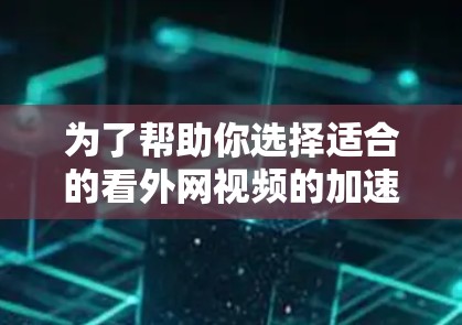 为了帮助你选择适合的看外网视频的加速器，以下是一个综合考虑的因素和建议