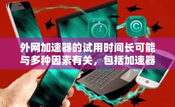 外网加速器的试用时间长可能与多种因素有关，包括加速器的稳定性、网络连接速度、加速器的配置设置以及用户的具体需求。以下是一些可能的原因和建议