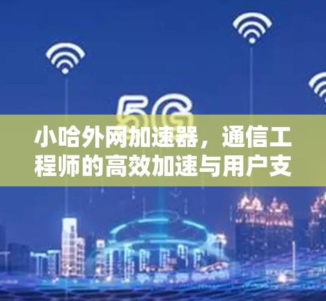小哈外网加速器，通信工程师的高效加速与用户支持