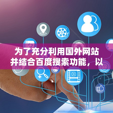 为了充分利用国外网站并结合百度搜索功能，以下是一些综合性的建议