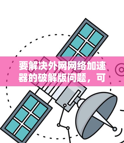 要解决外网网络加速器的破解版问题，可以按照以下步骤进行