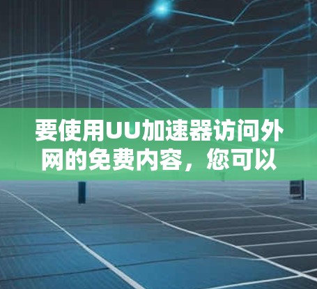要使用UU加速器访问外网的免费内容，您可以按照以下步骤操作