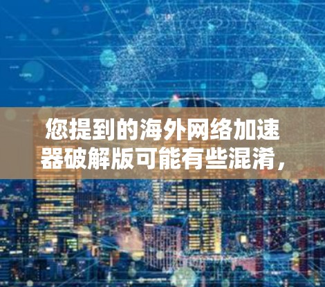 您提到的海外网络加速器破解版可能有些混淆，因为网络加速器通常是用来加速下载流量或视频的工具，而破解版通常是指软件包的解密过程。因此，您可能想问的是海外高速网络加速器或者破解版的网络加速软件
