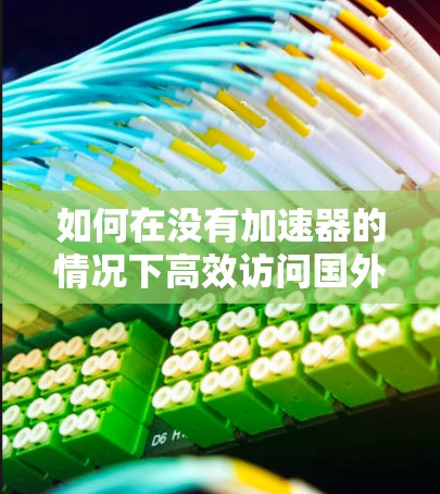 如何在没有加速器的情况下高效访问国外网站
