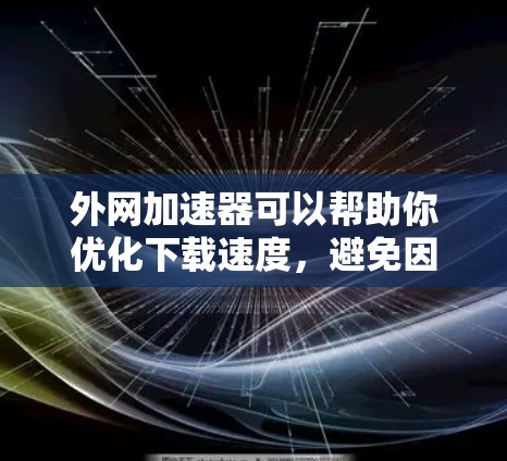 外网加速器可以帮助你优化下载速度，避免因网络延迟或其他问题导致的延迟。以下是一些常用的外网加速器，供你参考