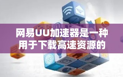 网易UU加速器是一种用于下载高速资源的加速工具，通常支持在本地或通过网络连接加速下载。以下是关于网易UU加速器连接网络的一些信息