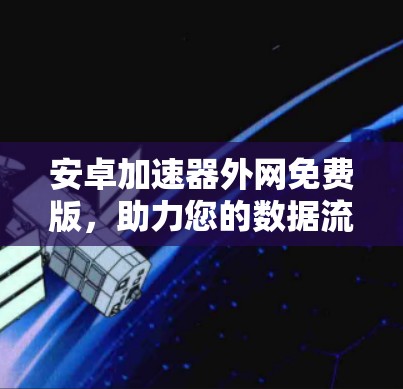 安卓加速器外网免费版，助力您的数据流量优化与隐私保护