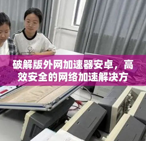 破解版外网加速器安卓，高效安全的网络加速解决方案