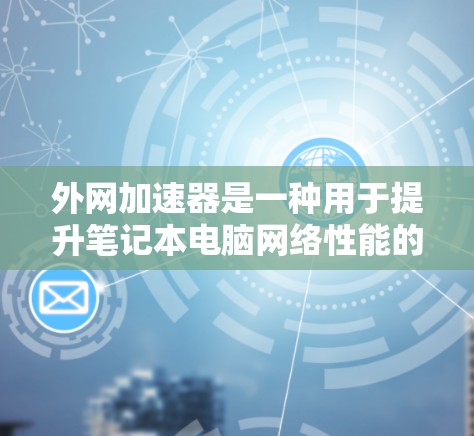 外网加速器是一种用于提升笔记本电脑网络性能的工具，主要通过自动下载和加载网络资源来加速网络加载速度。以下是对外网加速器的详细分析和推荐