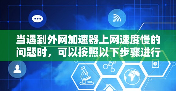 当遇到外网加速器上网速度慢的问题时，可以按照以下步骤进行排查和解决