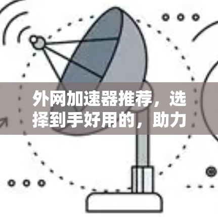 外网加速器推荐，选择到手好用的，助力你的网络性能！