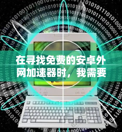 在寻找免费的安卓外网加速器时，我需要考虑以下几个方面