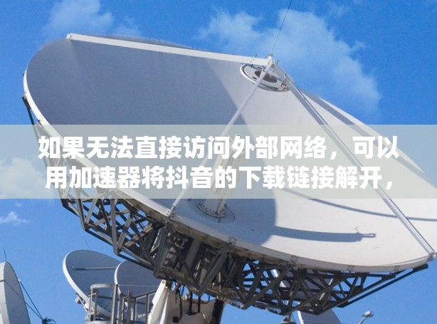 如果无法直接访问外部网络，可以用加速器将抖音的下载链接解开，方便直接观看。以下是使用加速器观看抖音的具体步骤