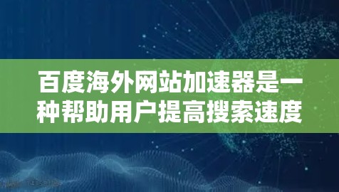 百度海外网站加速器是一种帮助用户提高搜索速度的工具，主要针对那些需要快速浏览和搜索国际化的网页。它通过加速百度搜索结果，使其在非百度搜索引擎中更快地被发现和加载