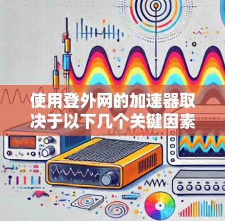 使用登外网的加速器取决于以下几个关键因素
