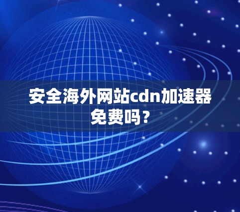 安全海外网站cdn加速器免费吗？