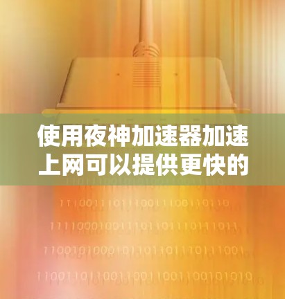 使用夜神加速器加速上网可以提供更快的网络连接体验，适用于多种网络类型。以下是逐步的操作指南
