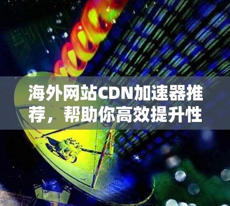海外网站CDN加速器推荐，帮助你高效提升性能