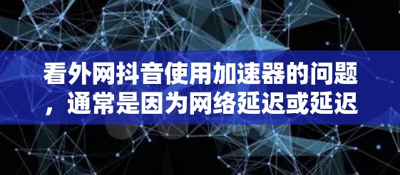 看外网抖音使用加速器的问题，通常是因为网络延迟或延迟过长导致观看视频时卡顿或延迟较大。以下是几种常用的抖音加速器和使用方法