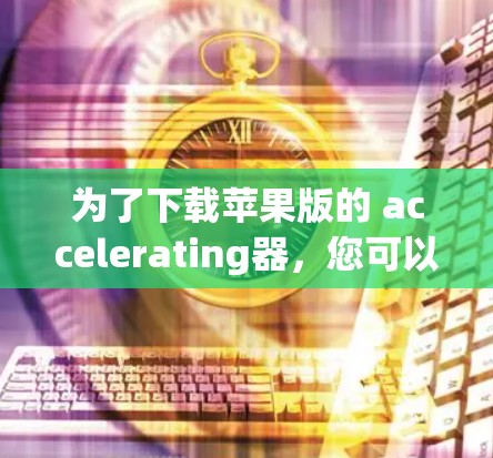 为了下载苹果版的 accelerating器，您可以按照以下步骤操作