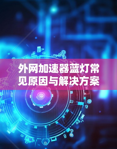 外网加速器蓝灯常见原因与解决方案解析