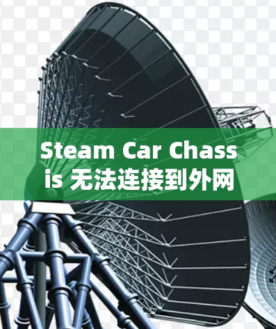 Steam Car Chassis 无法连接到外网的原因如下