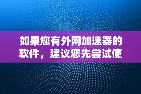 如果您有外网加速器的软件，建议您先尝试使用免费版，看看是否能满足您的需求。如果需要VIP功能，可能需要付费才能使用。以下是为您量身定制的一些推荐
