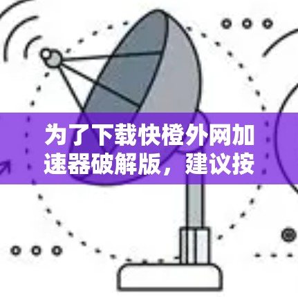 为了下载快橙外网加速器破解版，建议按照以下步骤操作