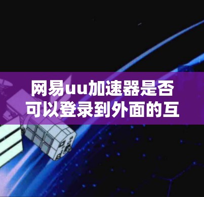 网易uu加速器是否可以登录到外面的互联网，取决于其具体设置和功能。以下是一些关键点需要考虑