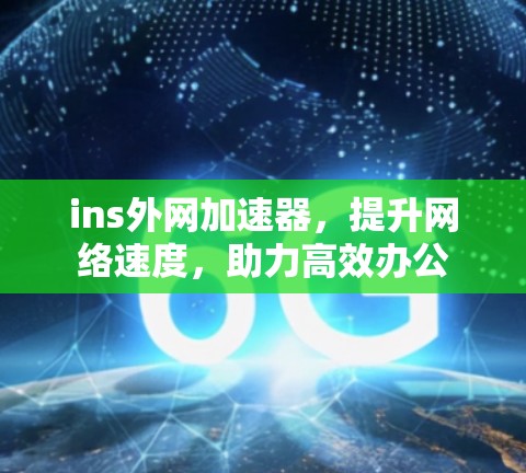 ins外网加速器，提升网络速度，助力高效办公