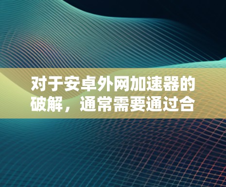 对于安卓外网加速器的破解，通常需要通过合法渠道获取破解密钥或注册信息，并且必须进行授权。直接使用破解软件可能会被恶意软件安装，因此建议您通过官方应用商店下载安装，或者使用内网加速器