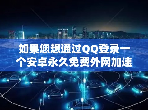 如果您想通过QQ登录一个安卓永久免费外网加速器，以下是详细的步骤指南
