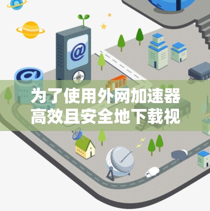 为了使用外网加速器高效且安全地下载视频流，以下是一些步骤和建议，帮助你解决可能遇到的问题