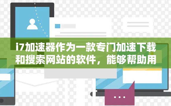 i7加速器作为一款专门加速下载和搜索网站的软件，能够帮助用户更快地访问互联网资源。以下是关于i7加速器如何加速国外网站的详细介绍