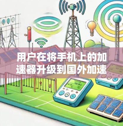 用户在将手机上的加速器升级到国外加速服务器时，可以按照以下步骤进行操作