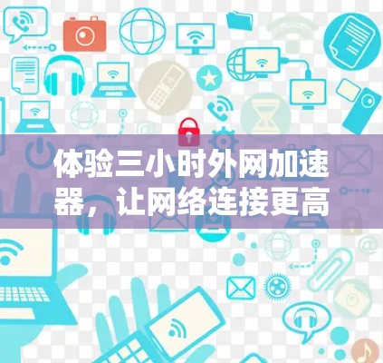 体验三小时外网加速器，让网络连接更高效，更顺畅