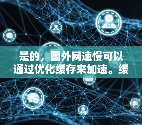 是的，国外网速慢可以通过优化缓存来加速。缓存是提高网络性能的重要工具，尤其是在使用Web应用或视频时，缓存可以帮助加速下载速度。以下是一些常见的方法
