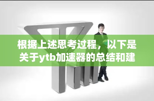 根据上述思考过程,以下是关于ytb加速器的总结和建议 根据上述思考过程,以下是关于ytb加速器的总结和建议